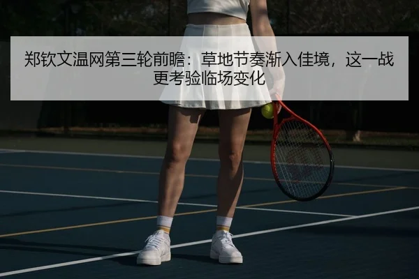 郑钦文温网第三轮前瞻：草地节奏渐入佳境，这一战更考验临场变化 | okooo